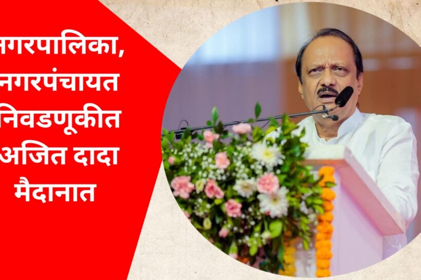 नगरपालिका, नगरपंचायत निवडणूकीत अजित दादा मैदानात